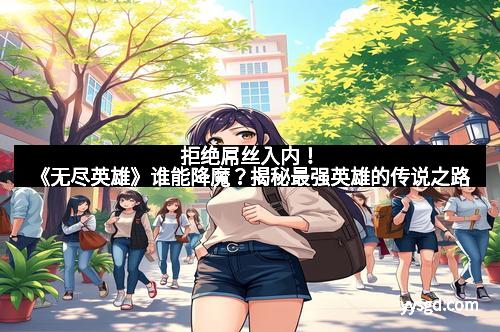 拒绝屌丝入内！《无尽英雄》谁能降魔？揭秘最强英雄的传说之路