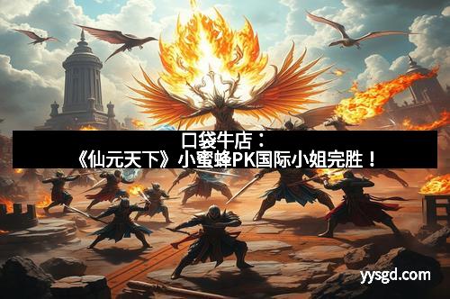 口袋牛店：《仙元天下》小蜜蜂PK国际小姐完胜！